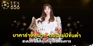 บาคาร่า99 ฝาก-ถอน ไม่มีขั้นต่ำ สะดวก ยืดหยุ่นที่ผู้เล่นต้องการ